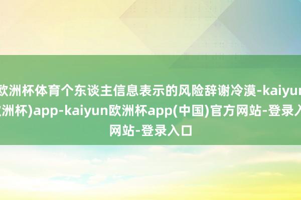 欧洲杯体育个东谈主信息表示的风险辞谢冷漠-kaiyun(欧洲杯)app-kaiyun欧洲杯app(中国)官方网站-登录入口