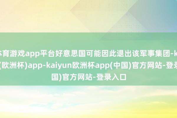 体育游戏app平台好意思国可能因此退出该军事集团-kaiyun(欧洲杯)app-kaiyun欧洲杯app(中国)官方网站-登录入口