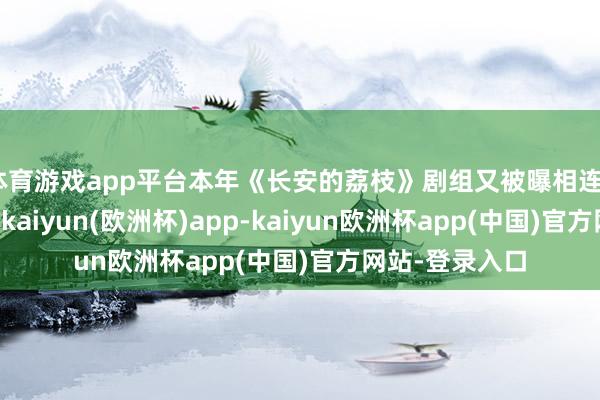 体育游戏app平台本年《长安的荔枝》剧组又被曝相连48小时连轴转-kaiyun(欧洲杯)app-kaiyun欧洲杯app(中国)官方网站-登录入口