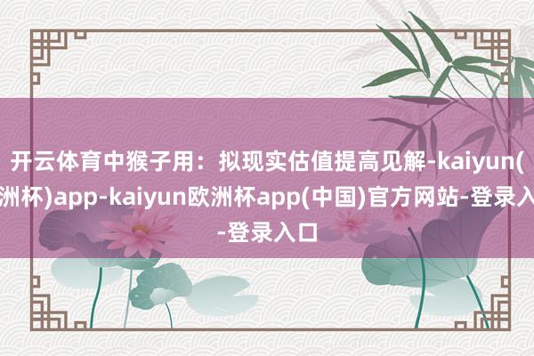 开云体育　　中猴子用：拟现实估值提高见解-kaiyun(欧洲杯)app-kaiyun欧洲杯app(中国)官方网站-登录入口