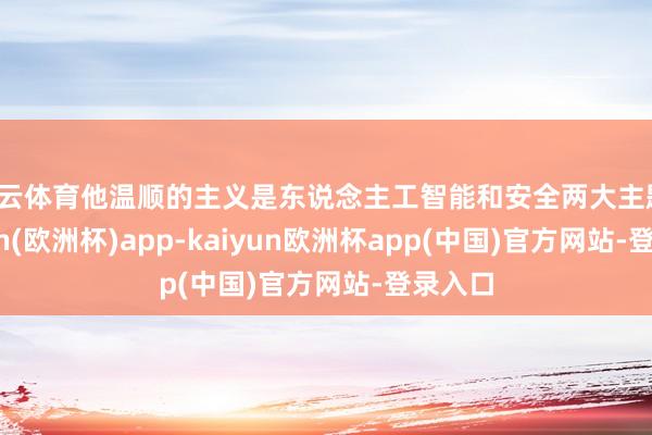 开云体育他温顺的主义是东说念主工智能和安全两大主题-kaiyun(欧洲杯)app-kaiyun欧洲杯app(中国)官方网站-登录入口