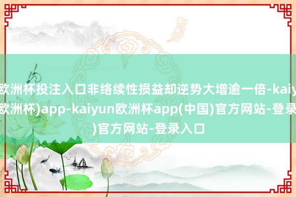 欧洲杯投注入口非络续性损益却逆势大增逾一倍-kaiyun(欧洲杯)app-kaiyun欧洲杯app(中国)官方网站-登录入口