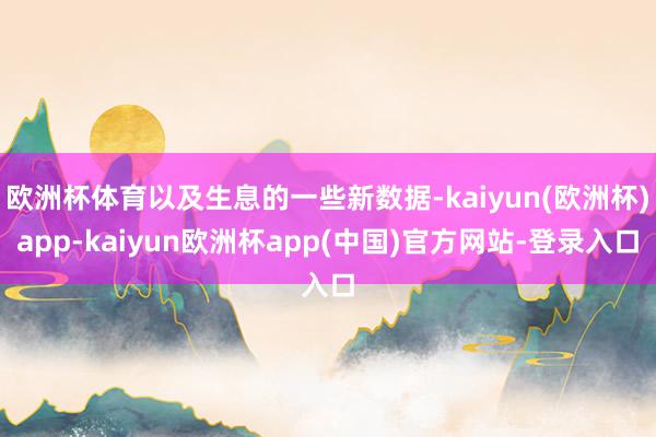 欧洲杯体育以及生息的一些新数据-kaiyun(欧洲杯)app-kaiyun欧洲杯app(中国)官方网站-登录入口