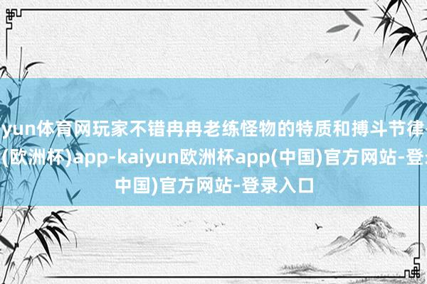 开yun体育网玩家不错冉冉老练怪物的特质和搏斗节律-kaiyun(欧洲杯)app-kaiyun欧洲杯app(中国)官方网站-登录入口