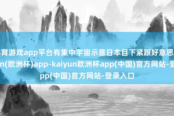 体育游戏app平台有集中宇宙示意日本目下紧跟好意思国-kaiyun(欧洲杯)app-kaiyun欧洲杯app(中国)官方网站-登录入口