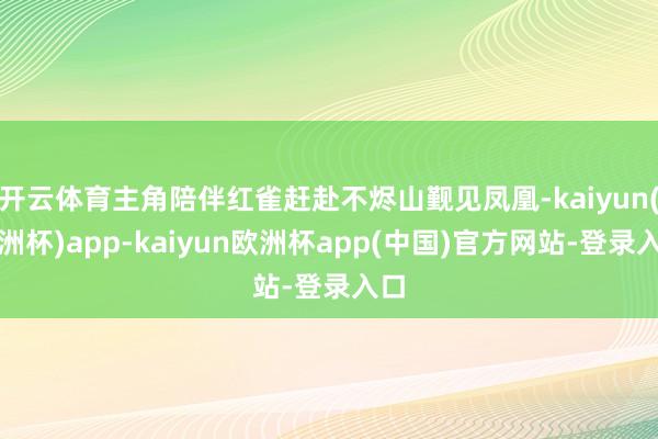 开云体育主角陪伴红雀赶赴不烬山觐见凤凰-kaiyun(欧洲杯)app-kaiyun欧洲杯app(中国)官方网站-登录入口