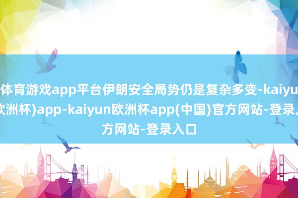 体育游戏app平台伊朗安全局势仍是复杂多变-kaiyun(欧洲杯)app-kaiyun欧洲杯app(中国)官方网站-登录入口