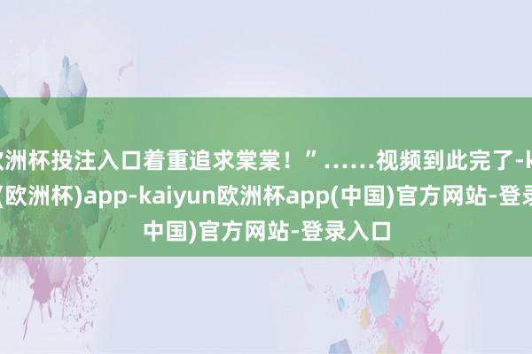 欧洲杯投注入口着重追求棠棠！”……视频到此完了-kaiyun(欧洲杯)app-kaiyun欧洲杯app(中国)官方网站-登录入口
