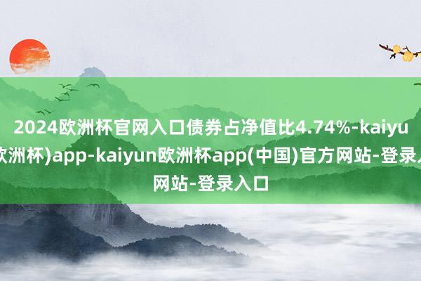 2024欧洲杯官网入口债券占净值比4.74%-kaiyun(欧洲杯)app-kaiyun欧洲杯app(中国)官方网站-登录入口