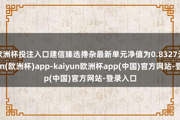 欧洲杯投注入口建信臻选搀杂最新单元净值为0.8327元-kaiyun(欧洲杯)app-kaiyun欧洲杯app(中国)官方网站-登录入口