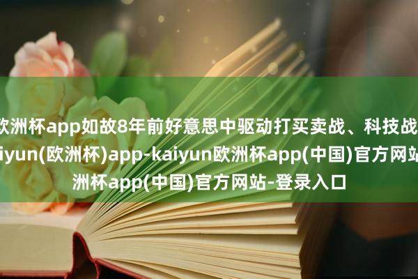 欧洲杯app如故8年前好意思中驱动打买卖战、科技战、关税战-kaiyun(欧洲杯)app-kaiyun欧洲杯app(中国)官方网站-登录入口