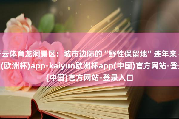 开云体育龙洞景区：城市边际的“野性保留地”连年来-kaiyun(欧洲杯)app-kaiyun欧洲杯app(中国)官方网站-登录入口