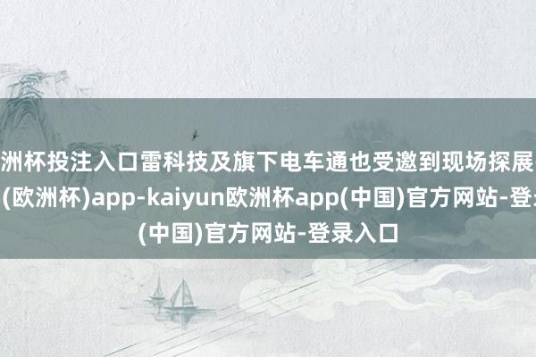 欧洲杯投注入口雷科技及旗下电车通也受邀到现场探展-kaiyun(欧洲杯)app-kaiyun欧洲杯app(中国)官方网站-登录入口