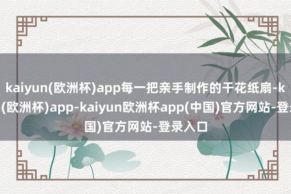 kaiyun(欧洲杯)app每一把亲手制作的干花纸扇-kaiyun(欧洲杯)app-kaiyun欧洲杯app(中国)官方网站-登录入口