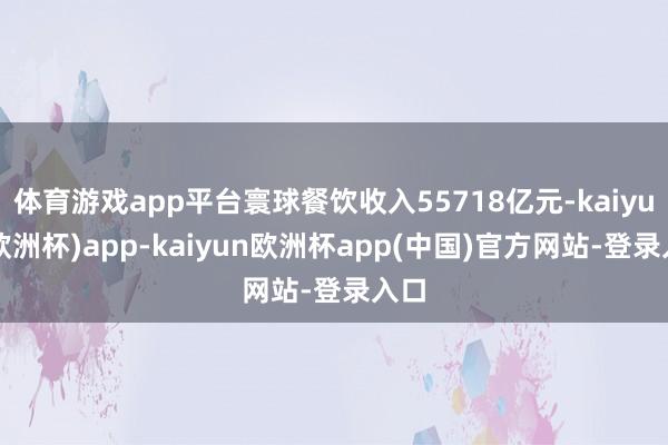 体育游戏app平台寰球餐饮收入55718亿元-kaiyun(欧洲杯)app-kaiyun欧洲杯app(中国)官方网站-登录入口