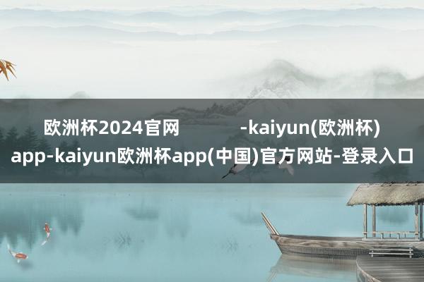 欧洲杯2024官网            -kaiyun(欧洲杯)app-kaiyun欧洲杯app(中国)官方网站-登录入口