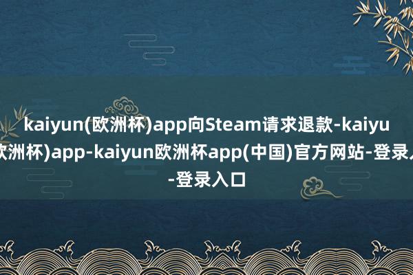 kaiyun(欧洲杯)app向Steam请求退款-kaiyun(欧洲杯)app-kaiyun欧洲杯app(中国)官方网站-登录入口