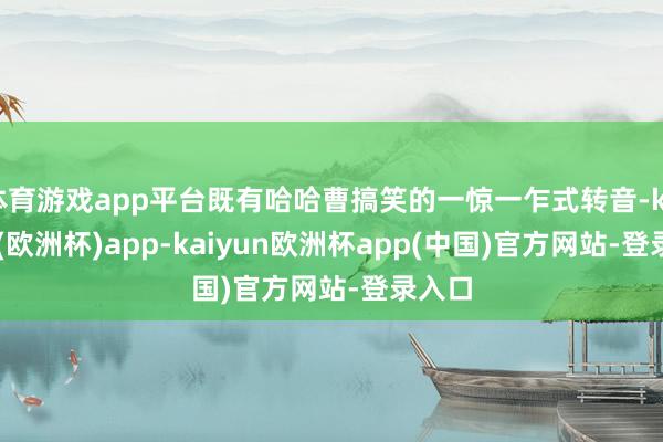 体育游戏app平台既有哈哈曹搞笑的一惊一乍式转音-kaiyun(欧洲杯)app-kaiyun欧洲杯app(中国)官方网站-登录入口