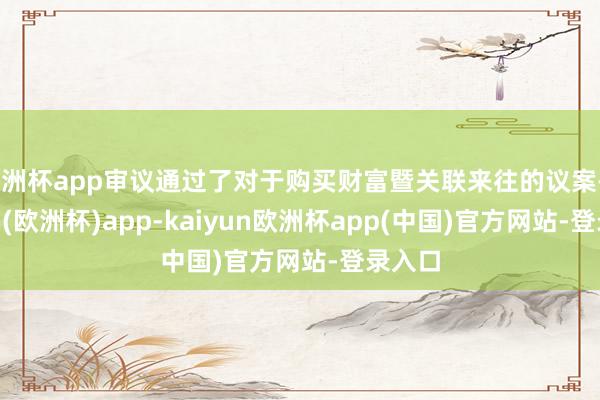 欧洲杯app审议通过了对于购买财富暨关联来往的议案-kaiyun(欧洲杯)app-kaiyun欧洲杯app(中国)官方网站-登录入口