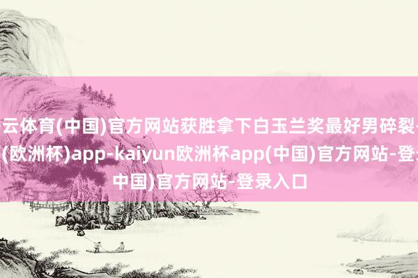 开云体育(中国)官方网站获胜拿下白玉兰奖最好男碎裂-kaiyun(欧洲杯)app-kaiyun欧洲杯app(中国)官方网站-登录入口