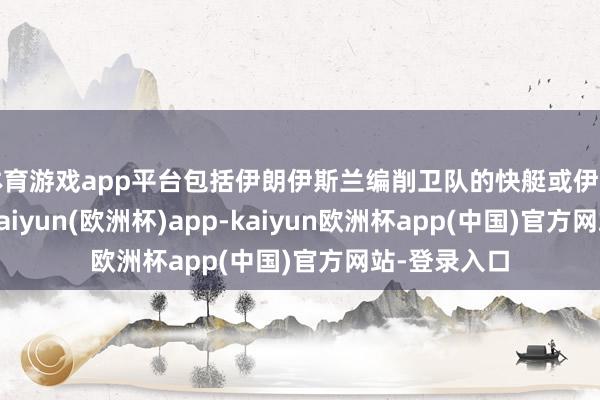 体育游戏app平台包括伊朗伊斯兰编削卫队的快艇或伊朗导弹阵脚-kaiyun(欧洲杯)app-kaiyun欧洲杯app(中国)官方网站-登录入口