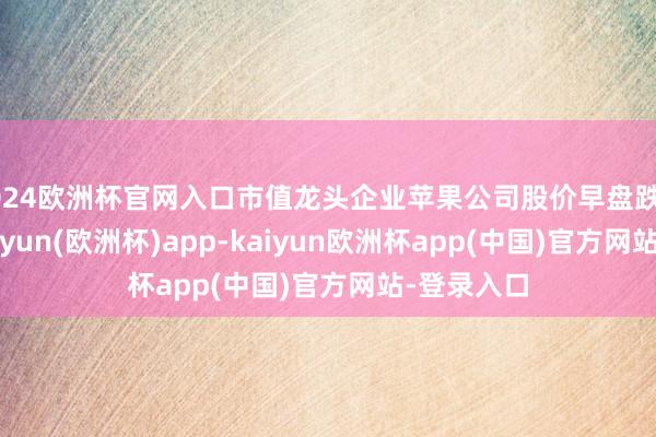 2024欧洲杯官网入口市值龙头企业苹果公司股价早盘跌幅超8%-kaiyun(欧洲杯)app-kaiyun欧洲杯app(中国)官方网站-登录入口