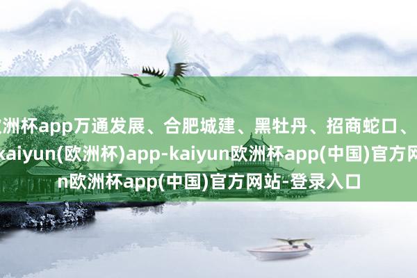 欧洲杯app万通发展、合肥城建、黑牡丹、招商蛇口、首开股份跟涨-kaiyun(欧洲杯)app-kaiyun欧洲杯app(中国)官方网站-登录入口