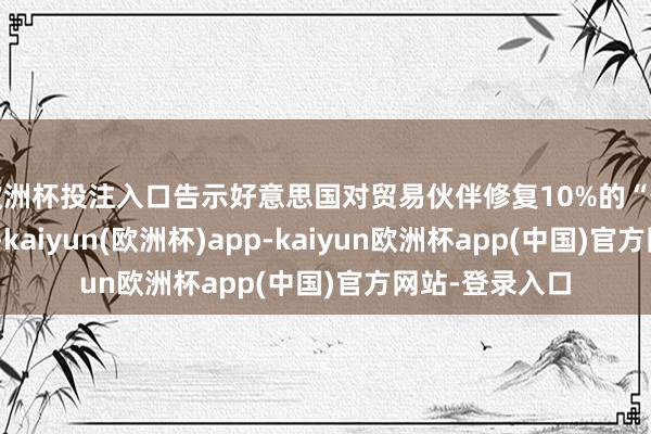欧洲杯投注入口告示好意思国对贸易伙伴修复10%的“最低基准关税”-kaiyun(欧洲杯)app-kaiyun欧洲杯app(中国)官方网站-登录入口