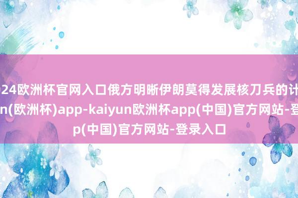 2024欧洲杯官网入口俄方明晰伊朗莫得发展核刀兵的计算-kaiyun(欧洲杯)app-kaiyun欧洲杯app(中国)官方网站-登录入口