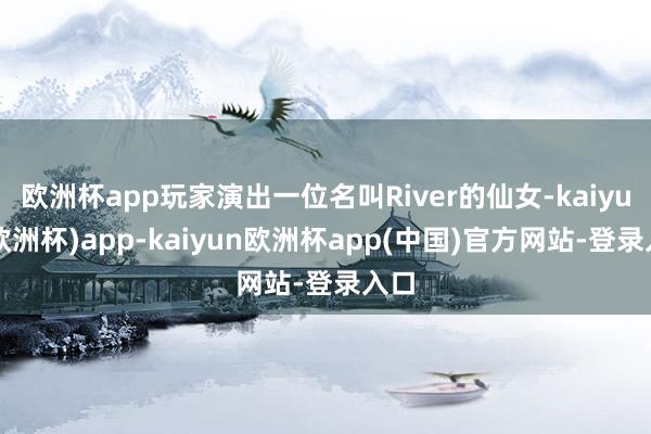 欧洲杯app玩家演出一位名叫River的仙女-kaiyun(欧洲杯)app-kaiyun欧洲杯app(中国)官方网站-登录入口
