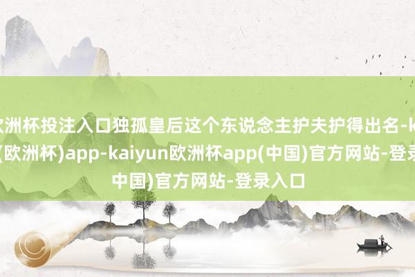欧洲杯投注入口独孤皇后这个东说念主护夫护得出名-kaiyun(欧洲杯)app-kaiyun欧洲杯app(中国)官方网站-登录入口