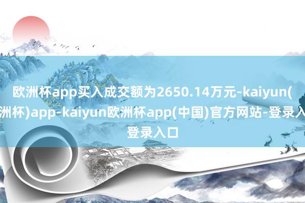 欧洲杯app买入成交额为2650.14万元-kaiyun(欧洲杯)app-kaiyun欧洲杯app(中国)官方网站-登录入口