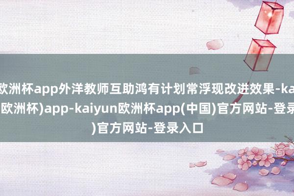欧洲杯app外洋教师互助鸿有计划常浮现改进效果-kaiyun(欧洲杯)app-kaiyun欧洲杯app(中国)官方网站-登录入口