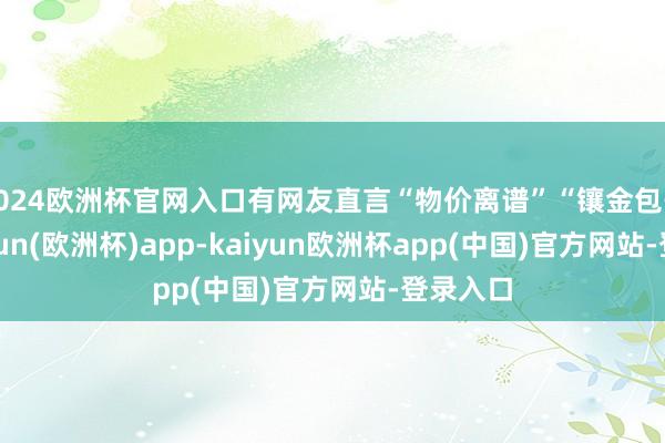 2024欧洲杯官网入口有网友直言“物价离谱”“镶金包子”-kaiyun(欧洲杯)app-kaiyun欧洲杯app(中国)官方网站-登录入口
