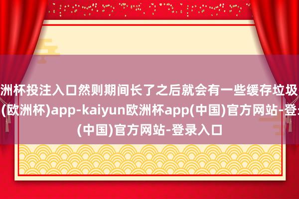 欧洲杯投注入口然则期间长了之后就会有一些缓存垃圾-kaiyun(欧洲杯)app-kaiyun欧洲杯app(中国)官方网站-登录入口