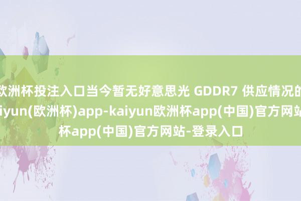 欧洲杯投注入口当今暂无好意思光 GDDR7 供应情况的新音书-kaiyun(欧洲杯)app-kaiyun欧洲杯app(中国)官方网站-登录入口