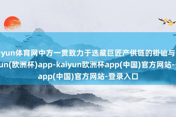 开yun体育网中方一贯致力于选藏巨匠产供链的褂讪与安全-kaiyun(欧洲杯)app-kaiyun欧洲杯app(中国)官方网站-登录入口