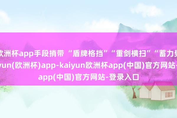 欧洲杯app手段捎带 “盾牌格挡”“重剑横扫”“蓄力劈砍”-kaiyun(欧洲杯)app-kaiyun欧洲杯app(中国)官方网站-登录入口