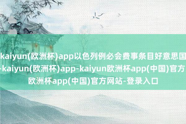 kaiyun(欧洲杯)app以色列例必会费事条目好意思国全面毁灭伊朗-kaiyun(欧洲杯)app-kaiyun欧洲杯app(中国)官方网站-登录入口
