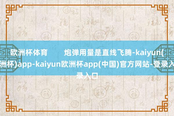 欧洲杯体育        炮弹用量是直线飞腾-kaiyun(欧洲杯)app-kaiyun欧洲杯app(中国)官方网站-登录入口