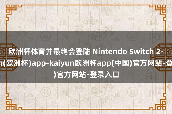 欧洲杯体育并最终会登陆 Nintendo Switch 2-kaiyun(欧洲杯)app-kaiyun欧洲杯app(中国)官方网站-登录入口