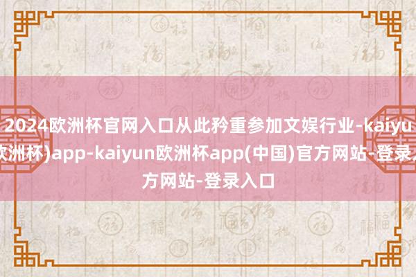 2024欧洲杯官网入口从此矜重参加文娱行业-kaiyun(欧洲杯)app-kaiyun欧洲杯app(中国)官方网站-登录入口
