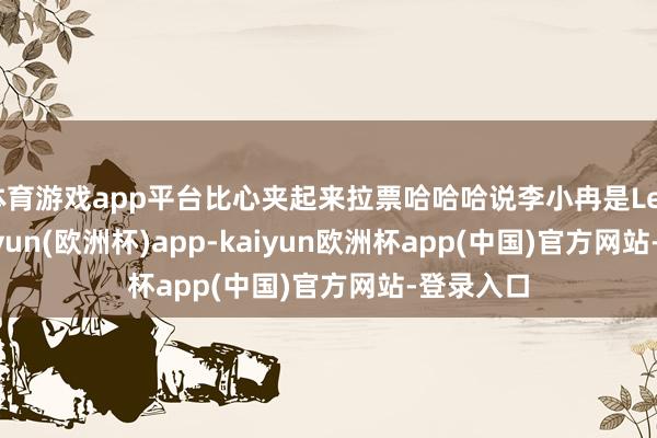 体育游戏app平台比心夹起来拉票哈哈哈说李小冉是Leader-kaiyun(欧洲杯)app-kaiyun欧洲杯app(中国)官方网站-登录入口