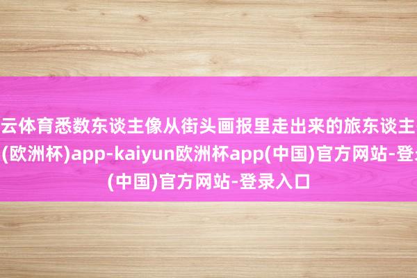 开云体育悉数东谈主像从街头画报里走出来的旅东谈主-kaiyun(欧洲杯)app-kaiyun欧洲杯app(中国)官方网站-登录入口
