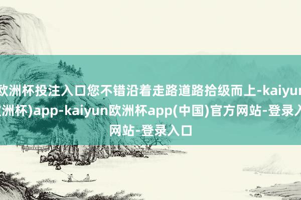 欧洲杯投注入口您不错沿着走路道路拾级而上-kaiyun(欧洲杯)app-kaiyun欧洲杯app(中国)官方网站-登录入口