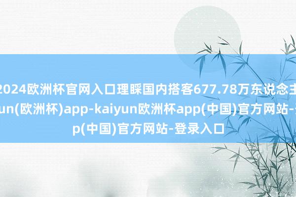 2024欧洲杯官网入口理睬国内搭客677.78万东说念主次-kaiyun(欧洲杯)app-kaiyun欧洲杯app(中国)官方网站-登录入口