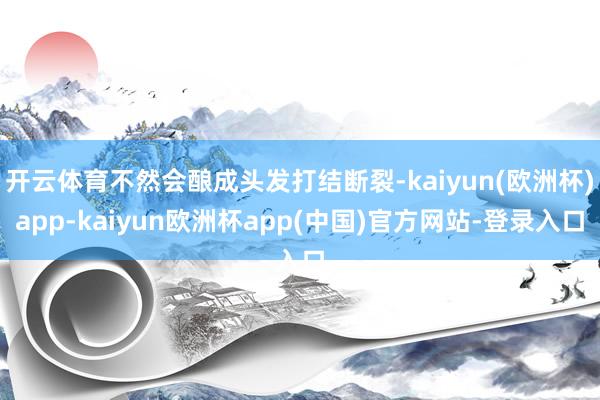 开云体育不然会酿成头发打结断裂-kaiyun(欧洲杯)app-kaiyun欧洲杯app(中国)官方网站-登录入口