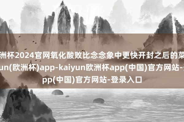欧洲杯2024官网氧化酸败比念念象中更快开封之后的菜籽油-kaiyun(欧洲杯)app-kaiyun欧洲杯app(中国)官方网站-登录入口