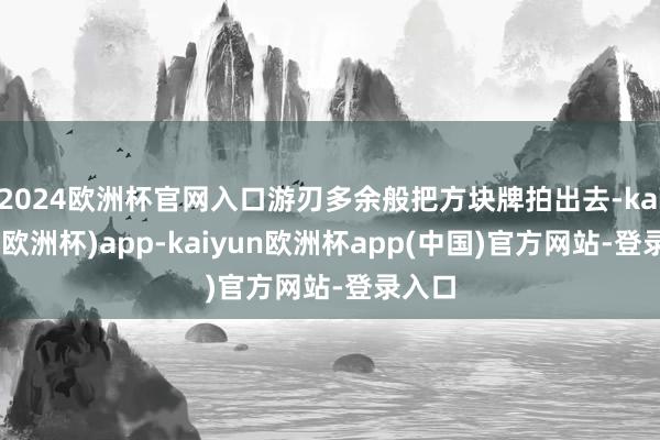 2024欧洲杯官网入口游刃多余般把方块牌拍出去-kaiyun(欧洲杯)app-kaiyun欧洲杯app(中国)官方网站-登录入口
