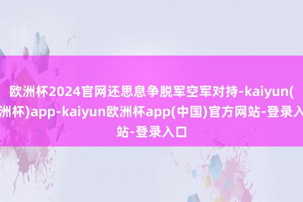 欧洲杯2024官网还思息争脱军空军对持-kaiyun(欧洲杯)app-kaiyun欧洲杯app(中国)官方网站-登录入口